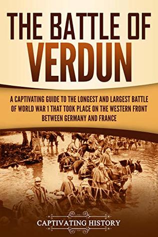 The Battle of Verdun: A Captivating Guide to the Longest and Largest Battle of World War 1 That Took Place on the Western Front Between Germany and France (The Great War)