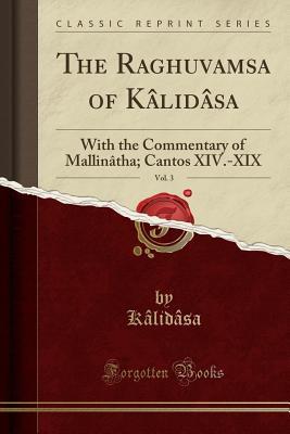 The Raghuvamsa of Kâlidâsa, Vol. 3 (Classic Reprint): With the Commentary of Mallinâtha; Cantos XIV.-XIX