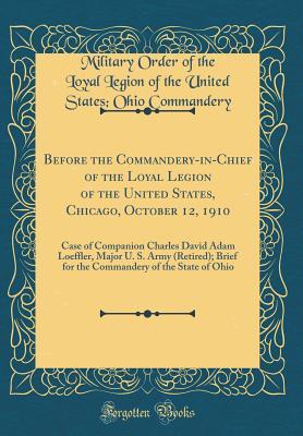 Before the Commandery-in-Chief of the Loyal Legion of the United States, Chicago, October 12, 1910: Case of Companion Charles David Adam Loeffler, ... of the State of Ohio (Classic Reprint)