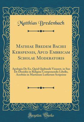 Mathiae Bredem Bachii Kerspensis, Apud Embricam Scholae Moderatoris: Apologia De Eo, Quòd Quibusdá Visusest, in Suo De Dissidiis in Religine ... Scripsisse (Classic Reprint) (Latin Edition)