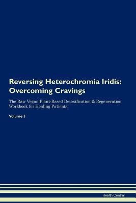 Reversing Heterochromia Iridis: Overcoming Cravings The Raw Vegan Plant-Based Detoxification & Regeneration Workbook for Healing Patients. Volume 3