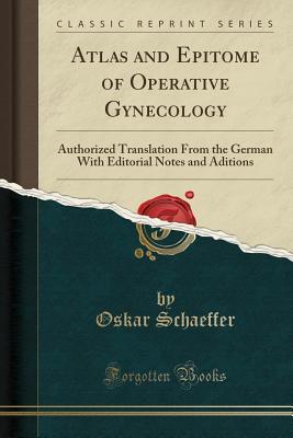 Atlas and Epitome of Operative Gynecology (Classic Reprint): Authorized Translation From the German With Editorial Notes and Aditions