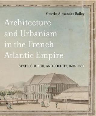 Architecture and Urbanism in the French Atlantic Empire: State, Church, and Society, 1604-1830 (McGill-Queen's French Atlantic Worlds Series, 1) (Volume 1)