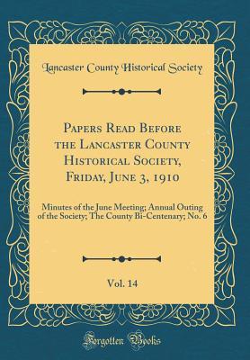 Papers Read Before the Lancaster County Historical Society, Friday, June 3, 1910, Vol. 14: Minutes of the June Meeting; Annual Outing of the Society; The County Bi-Centenary; No. 6 (Classic Reprint)