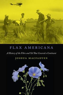 Flax Americana: A History of the Fibre and Oil that Covered a Continent (McGill-Queen's Rural, Wildland, and Resource Studies Series) (Volume 10)