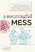 A Meaningful Mess: A Teacher's Guide to Student-Driven Classrooms, Authentic Learning, Student Empowerment, and Keeping It All Together Without Losing Your Mind