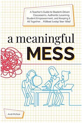 A Meaningful Mess: A Teacher's Guide to Student-Driven Classrooms, Authentic Learning, Student Empowerment, and Keeping It All Together Without Losing Your Mind (Paperback)