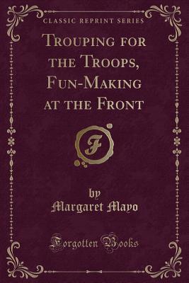 Trouping for the Troops, Fun-Making at the Front (Classic Reprint)