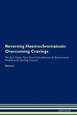 Reversing Haemochromatosis: Overcoming Cravings The Raw Vegan Plant-Based Detoxification & Regeneration Workbook for Healing Patients. Volume 3
