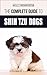 The Complete Guide to Shih Tzu Dogs: Learn Everything You Need to Know in Order to Prepare For, Find, Love, and Successfully Raise Your New Shih Tzu Puppy