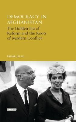 Democracy in Afghanistan: The Golden Era of Reform and the Roots of Modern Conflict (International Library of Central Asian Studies)