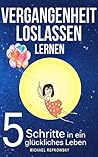 Vergangenheit loslassen lernen!: 5 Schritte in ein glückliches Leben. Wie du dein Selbstwertgefühl stärken, Selbstliebe lernen und Selbstzweifel loswerden kannst! (German Edition)