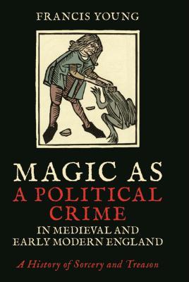 Magic as a Political Crime in Medieval and Early Modern England: A History of Sorcery and Treason (International Library of Historical Studies)