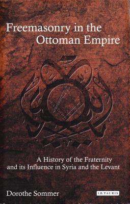 Freemasonry in the Ottoman Empire: A History of the Fraternity and its Influence in Syria and the Levant (Library of Ottoman Studies)