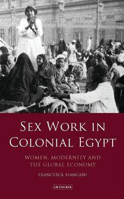 Sex Work in Colonial Egypt: Women, Modernity and the Global Economy (Library of Middle East History)