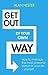 Get Out of Your Own Way: How to manage the most powerful person in your life – yourself