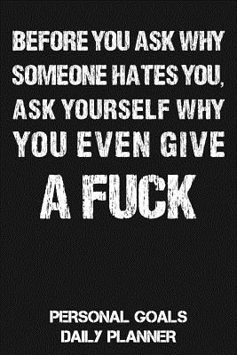Before You Ask Why Someone Hates You Ask Yourself Why You Should Give A Fuck: Personal Goals Daily & Weekly Planner