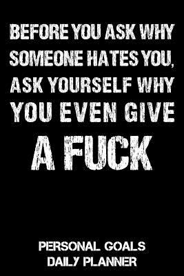 Before You Ask Why Someone Hates You, Ask Yourself Why You Even Give A Fuck: Personal Goals Daily & Weekly Planner