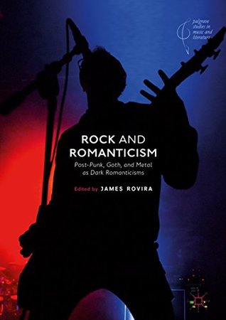 Rock and Romanticism: Post-Punk, Goth, and Metal as Dark Romanticisms (Palgrave Studies in Music and Literature)