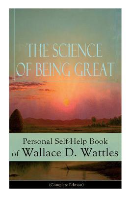 The Science of Being Great: Personal Self-Help Book of Wallace D. Wattles (Complete Edition): From one of The New Thought pioneers, author of The ... to Get What You Want, Hellfire Harrison...