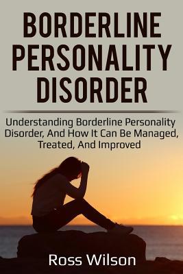 Borderline Personality Disorder: Understanding Borderline Personality Disorder, and How It Can Be Managed, Treated, and Improved