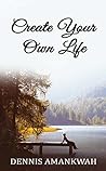 Create Your Own Life by Dennis Amankwah