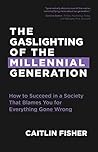 The Gaslighting of the Millennial Generation: How to Succeed in a Society That Blames You for Everything Gone Wrong