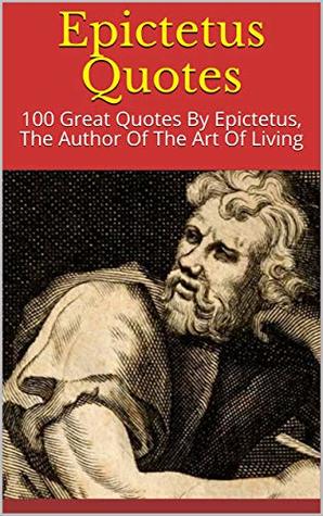 Epictetus Quotes: 100 Great Quotes By Epictetus, The Author Of The Art Of Living (Kindle Edition)