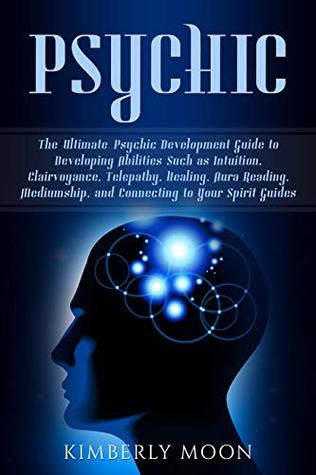 Psychic: The Ultimate Psychic Development Guide to Developing Abilities Such as Intuition, Clairvoyance, Telepathy, Healing, Aura Reading, Mediumship, and Connecting to Your Spirit Guides (Kindle Edition)
