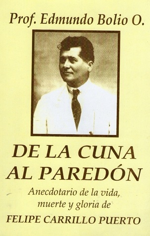 De la cuna al paredón: Anecdotario de la vida, muerte y gloria de Felipe Carrillo Puerto (Paperback)