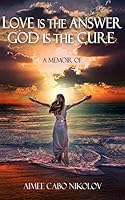 Love is the Answer, God is the Cure: A True Story of Abuse, Betrayal and Unconditional Love