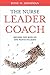 The Nurse Leader Coach: Become the Boss No One Wants to Leave