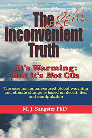 The Real Inconvenient Truth It S Warming But It S Not Co2 The Case For Human Caused Global Warming And Climate Change Is Based On Lies Deceit And Manipulation By M J Sangster