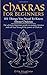Chakras for Beginners: 101 Things You Need To Know About Chakras. The Ultimate Beginners Guide to Awaken, Balance and Self Heal Through the Power of Chakras