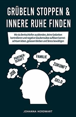 Grübeln stoppen & innere Ruhe finden: Wie du Denkschleifen ausblenden, deine Gedanken kontrollieren und negative Glaubenssätze auflösen kannst - achtsam ... und Stress bewältigen (German Edition)