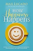 How Happiness Happens: Finding Lasting Joy in a World of Comparison, Disappointment, and Unmet Expectations