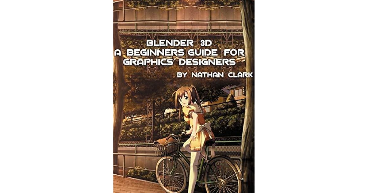 BLENDER 3D A BEGINNERS GUIDE FOR GRAPHICS DESIGNERS by Nathan Clark