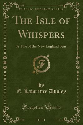 The Isle of Whispers: A Tale of the New England Seas (Classic Reprint)