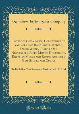 Catalogue of a Large Collection of Valuable and Rare Coins, Medals, Decorations, Tokens, Old Newspapers, Paper Money, Documents, Egyptian, Greek and ... in Two Sessions at 3: 00 and at 8: 00 P. M