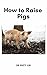 How to Raise Pigs