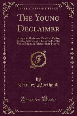 The Young Declaimer: Being a Collection of Pieces in Poetry, Prose, and Dialogue, Designed for the Use of Pupils in Intermediate Schools (Classic Reprint)