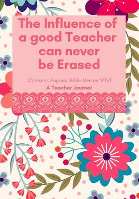 The Influence of a Good Teacher Can Never Be Erased: Contains Popular Bible Verses (Kjv), a Teacher Journal