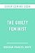 The Guilty Feminist: You Don't Have to Be Perfect to Overthrow the Patriarchy