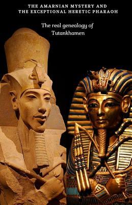 THE AMARNIAN MYSTERY AND THE EXCEPTIONAL HERETIC PHARAOH: The real genealogy of Tutankhamen (The truth hidden in our history, BC)