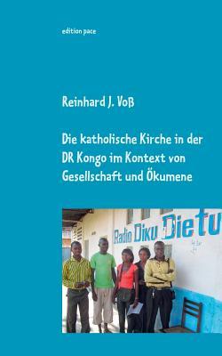 Die katholische Kirche in der DR Kongo im Kontext von Gesellschaft und Ökumene: Eindrücke, Erlebnisse  Einsichten von 2010-2014 - dokumentarische Nachträge zur Entwicklung bis 2019