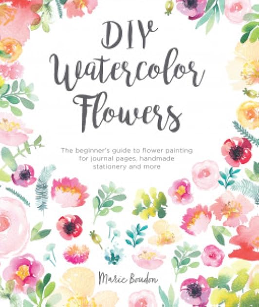 DIY Watercolor Flowers: The beginner’s guide to flower painting for journal pages, handmade stationery and more