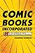 Comic Books Incorporated: How the Business of Comics Became the Business of Hollywood