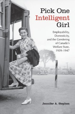 Pick One Intelligent Girl: Employability, Domesticity, and the Gendering of Canada's Welfare State, 1939-1947 (Paperback)