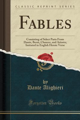 Fables: Consisting of Select Parts From Dante, Berni, Chaucer, and Ariosto; Imitated in English Heroic Verse (Classic Reprint)