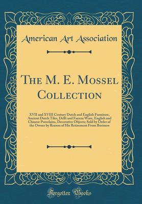 The M. E. Mossel Collection: XVII and XVIII Century Dutch and English Furniture, Ancient Dutch Tiles, Delft and Faenza Ware, English and Chinese ... by Reason of His Retirement from Business